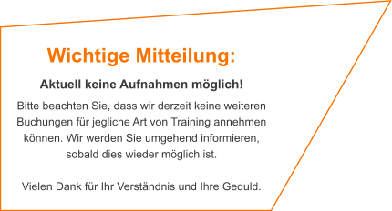 Wichtige Mitteilung:  Aktuell keine Aufnahmen möglich! Bitte beachten Sie, dass wir derzeit keine weiteren Buchungen für jegliche Art von Training annehmen können. Wir werden Sie umgehend informieren, sobald dies wieder möglich ist.   Vielen Dank für Ihr Verständnis und Ihre Geduld.