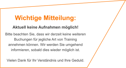 Wichtige Mitteilung:  Aktuell keine Aufnahmen möglich! Bitte beachten Sie, dass wir derzeit keine weiteren Buchungen für jegliche Art von Training annehmen können. Wir werden Sie umgehend informieren, sobald dies wieder möglich ist.   Vielen Dank für Ihr Verständnis und Ihre Geduld.